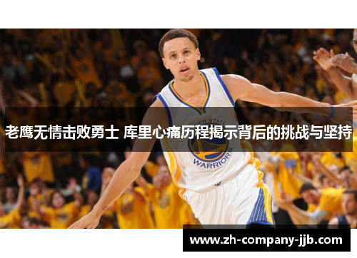 老鹰无情击败勇士 库里心痛历程揭示背后的挑战与坚持
