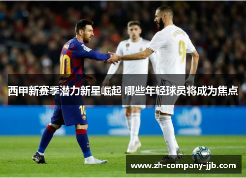 西甲新赛季潜力新星崛起 哪些年轻球员将成为焦点