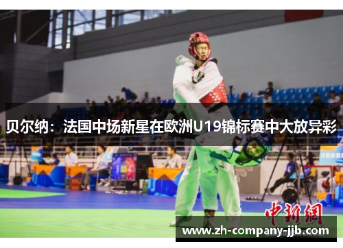 贝尔纳：法国中场新星在欧洲U19锦标赛中大放异彩