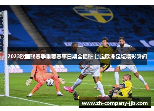 2023欧国联赛季重要赛事日期全揭秘 锁定欧洲足坛精彩瞬间