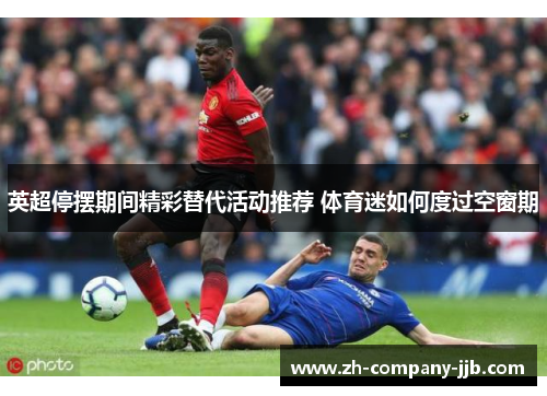 英超停摆期间精彩替代活动推荐 体育迷如何度过空窗期