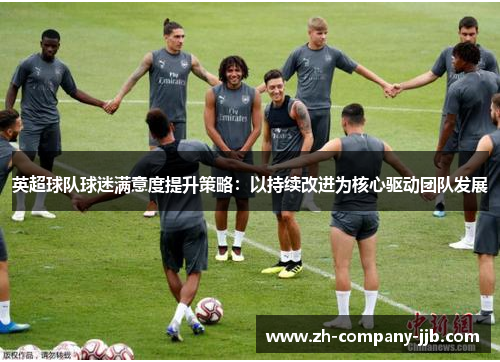 英超球队球迷满意度提升策略：以持续改进为核心驱动团队发展