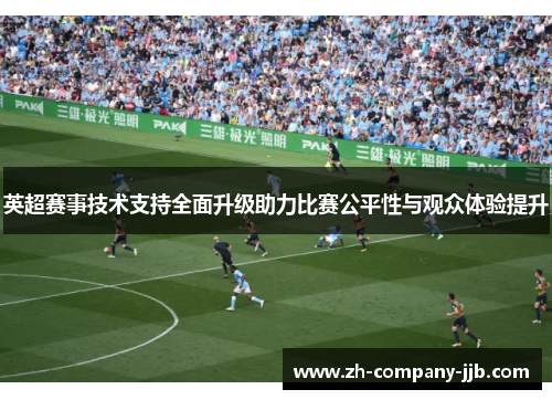 英超赛事技术支持全面升级助力比赛公平性与观众体验提升