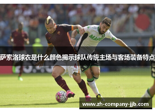 萨索洛球衣是什么颜色揭示球队传统主场与客场装备特点 萨索洛球衣是什么颜色揭示球队传统主场与客场装备特点