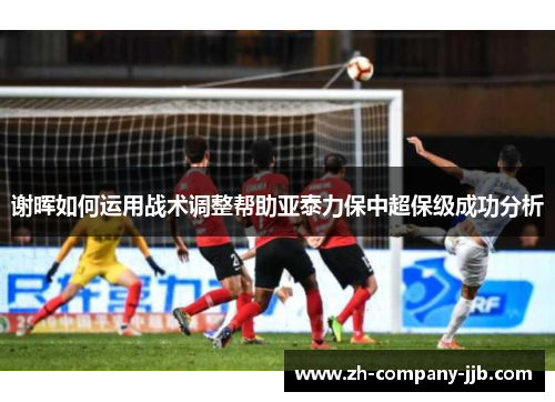 谢晖如何运用战术调整帮助亚泰力保中超保级成功分析