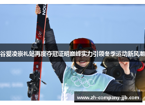 谷爱凌崇礼站再度夺冠证明巅峰实力引领冬季运动新风潮 谷爱凌崇礼站再度夺冠证明巅峰实力引领冬季运动新风潮