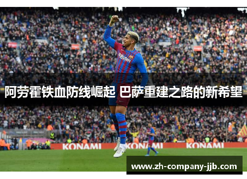 阿劳霍铁血防线崛起 巴萨重建之路的新希望