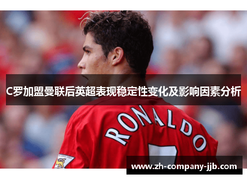 C罗加盟曼联后英超表现稳定性变化及影响因素分析 C罗加盟曼联后英超表现稳定性变化及影响因素分析