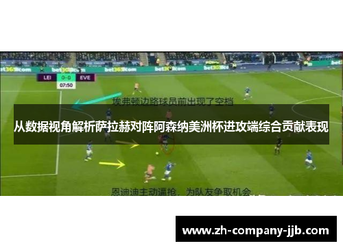 从数据视角解析萨拉赫对阵阿森纳美洲杯进攻端综合贡献表现