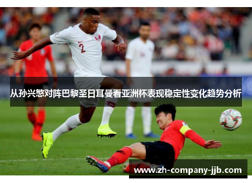 从孙兴慜对阵巴黎圣日耳曼看亚洲杯表现稳定性变化趋势分析