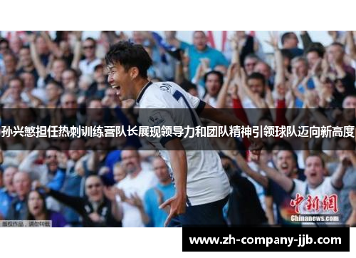 孙兴慜担任热刺训练营队长展现领导力和团队精神引领球队迈向新高度 孙兴慜担任热刺训练营队长展现领导力和团队精神引领球队迈向新高度