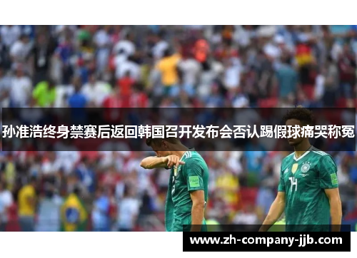 孙准浩终身禁赛后返回韩国召开发布会否认踢假球痛哭称冤