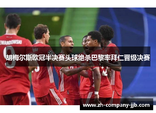 胡梅尔斯欧冠半决赛头球绝杀巴黎率拜仁晋级决赛