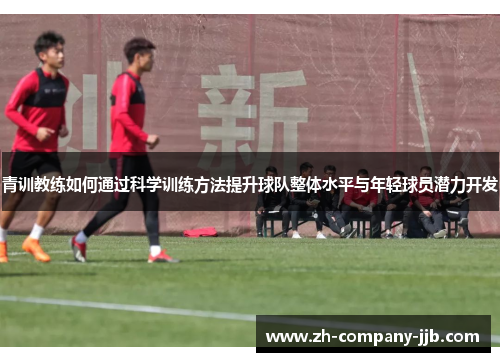 青训教练如何通过科学训练方法提升球队整体水平与年轻球员潜力开发