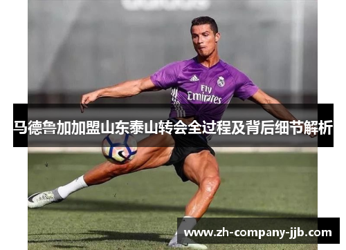 马德鲁加加盟山东泰山转会全过程及背后细节解析