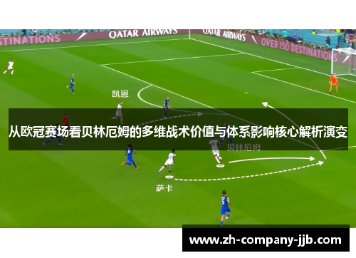 从欧冠赛场看贝林厄姆的多维战术价值与体系影响核心解析演变