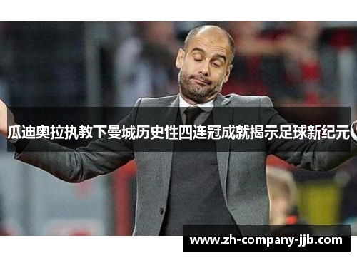 瓜迪奥拉执教下曼城历史性四连冠成就揭示足球新纪元
